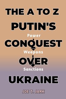 The A to Z Putin's Conquest Over Ukraine: Power, Weapons and Sanctions