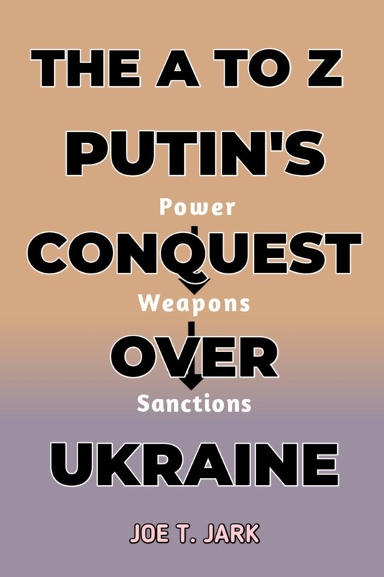 The A to Z Putin's Conquest Over Ukraine: Power, Weapons and Sanctions