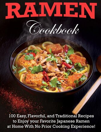 Ramen Cookbook: 100 Easy, Flavorful, and Traditional Recipes to Enjoy your Favorite Japanese Ramen at Home With No Prior Cooking Experience!