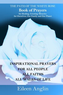 Front cover_The Path of the White Rose Book of Prayers Invocations for Healing, Creating Miracles for Ourselves, Our Family and Our Planet