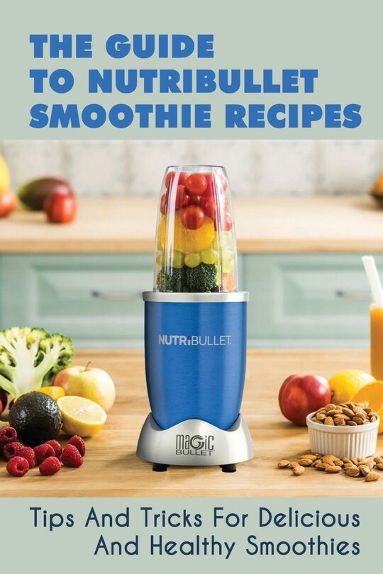 The Guide To Nutribullet Smoothie Recipes: Tips And Tricks For Delicious And Healthy Smoothies: Magic Bullet Smoothie Recipes