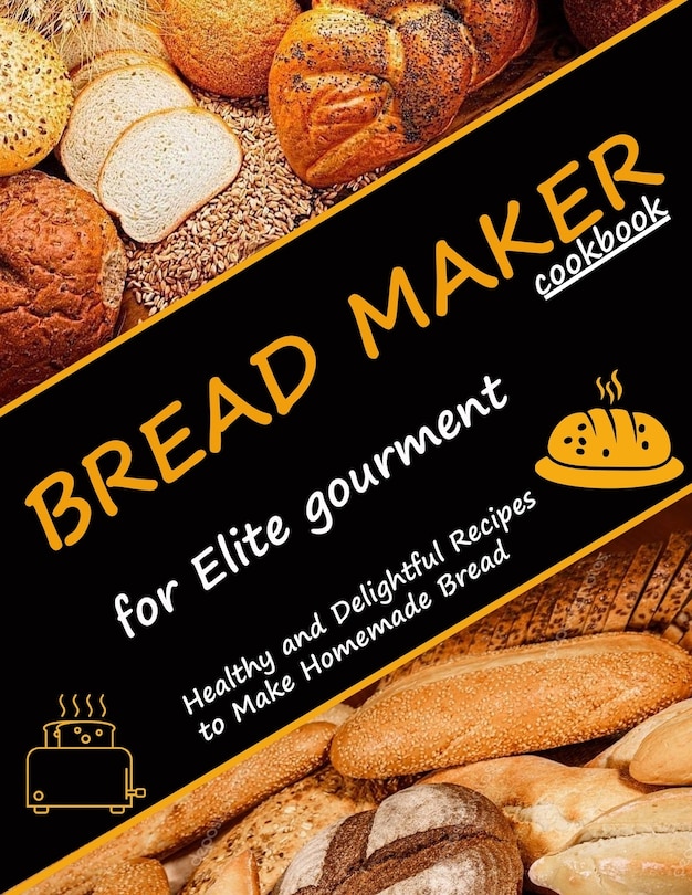 Bread Maker Cookbook for Elite Gourment: Healthy and delightful recipes to make homemade bread