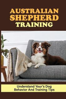 Australian Shepherd Training: Understand Your's Dog Behavior And Training Tips: Australian Shepherd Training Guide