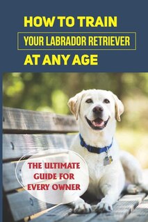 Couverture_How To Train Your Labrador Retriever At Any Age