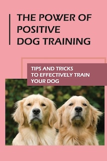 The Power Of Positive Dog Training: Tips And Tricks To Effectively Train Your Dog: How To Know Your Dogs Personality