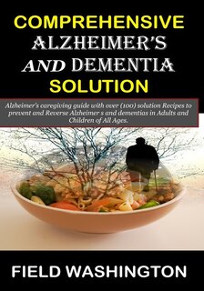 Comprehensive Alzheimer's and Dementia Solution: Alzheimer's caregiver guide with over (100) solution Recipes to prevent and Reverse Alzheimer s and dementia in Adults and Children of All Ages