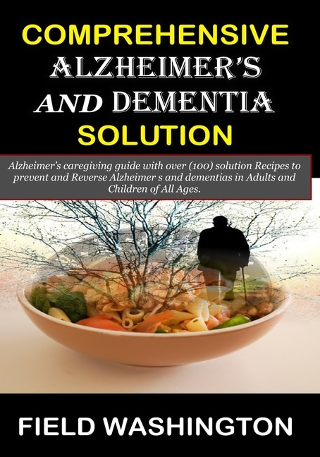 Comprehensive Alzheimer's and Dementia Solution: Alzheimer's caregiver guide with over (100) solution Recipes to prevent and Reverse Alzheimer s and dementia in Adults and Children of All Ages