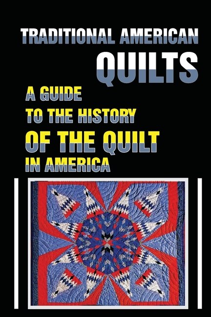 Traditional American Quilts: A Guide To The History Of The Quilt In America: Learn The History Of The American Quilt
