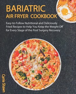 Bariatric Air fryer Cookbook: Easy-to-Follow Nutritional and Deliciously Fried Recipes to Help You Keep the Weight Off for Every Stage of the Post Surgery Recovery