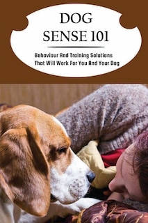 Dog Sense 101: Behaviour And Training Solutions That Will Work For You And Your Dog: How To Read Your Dog'S Body Language