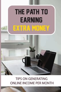 The Path To Earning Extra Money: Tips On Generating Online Income Per Month: Online Money Making