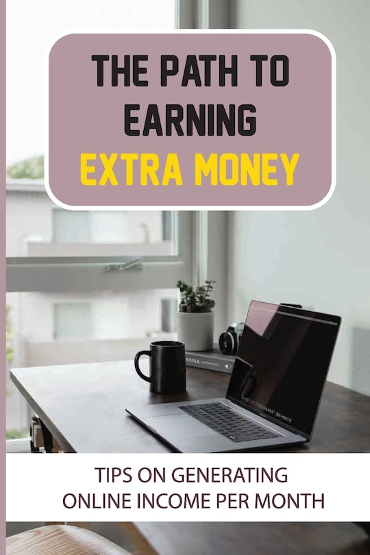 The Path To Earning Extra Money: Tips On Generating Online Income Per Month: Online Money Making