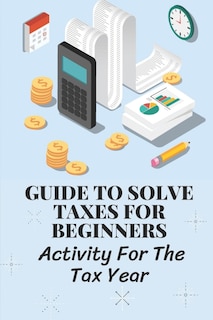 Guide To Solve Taxes For Beginners: Activity For The Tax Year: Simple Ways To Avoid Paying Taxes Legally