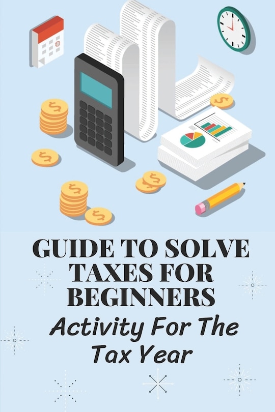 Guide To Solve Taxes For Beginners: Activity For The Tax Year: Simple Ways To Avoid Paying Taxes Legally