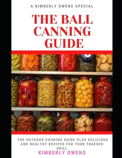 The Ball Canning Guide For Beginners: The Ultimate Guide To Can Meals, Meats And Vegetables In A Jar And More (plus Several Recipes)