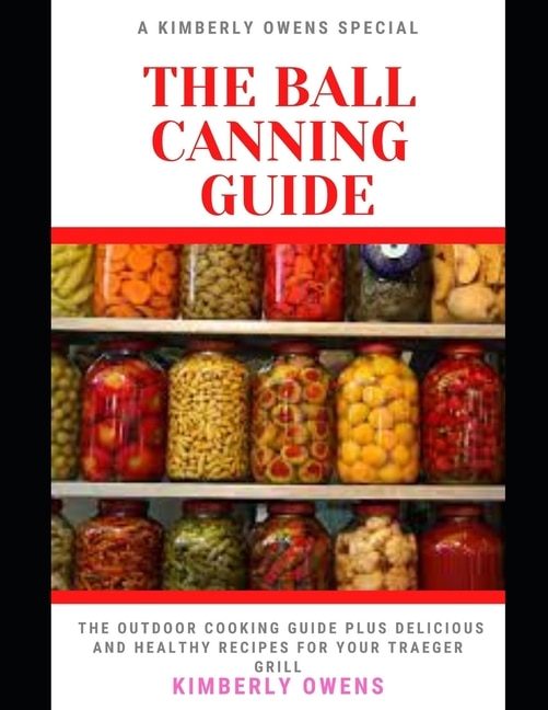 The Ball Canning Guide For Beginners: The Ultimate Guide To Can Meals, Meats And Vegetables In A Jar And More (plus Several Recipes)