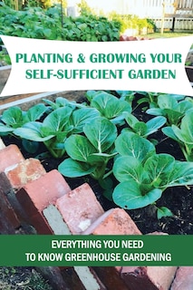 Planting & Growing Your Self-Sufficient Garden: Everything You Need To Know Greenhouse Gardening: How To Create A Successful Organic Garden