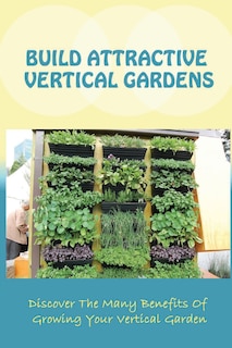 Build Attractive Vertical Gardens: Discover The Many Benefits Of Growing Your Vertical Garden: Vertical Garden Design For Home