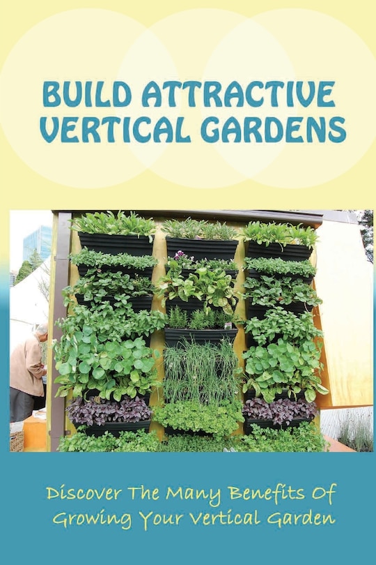 Build Attractive Vertical Gardens: Discover The Many Benefits Of Growing Your Vertical Garden: Vertical Garden Design For Home