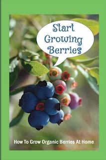 Start Growing Berries: How To Grow Organic Berries At Home: How To Get The Most Out Of Your Organic Berry Bushes