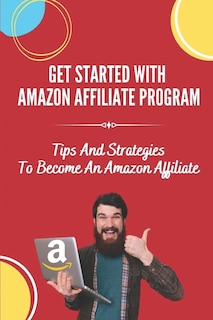 Get Started With Amazon Affiliate Program: Tips And Strategies To Become An Amazon Affiliate: Affiliate Marketing For Beginners