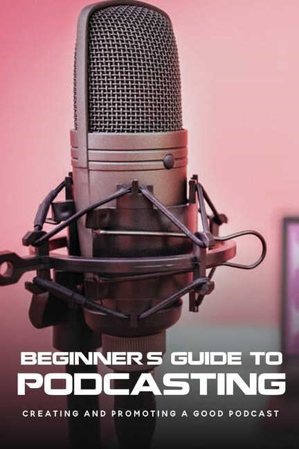 Beginner's Guide To Podcasting: Creating And Promoting A Good Podcast: How To Make A Video Podcast That Looks Good