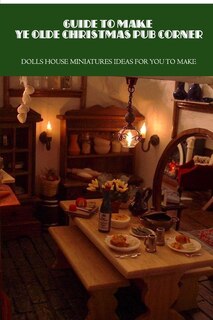 Guide To Make Ye Olde Christmas Pub Corner: Dolls House Miniatures Ideas For You To Make: Ye Olde Christmas Pub Corner Guide