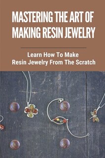 Front cover_Mastering The Art Of Making Resin Jewelry