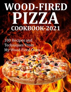 Wood Fired Pizza Cookbook 2021: 100 Recipes And Techniques From My Wood Fired Oven