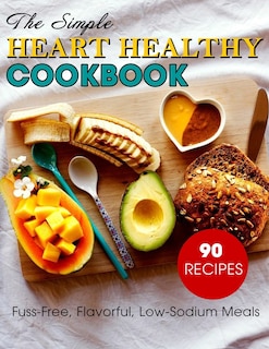 The Simple Heart Healthy Cookbook: 90 Recipes Fuss-Free, Flavorful, Low-Sodium Meals