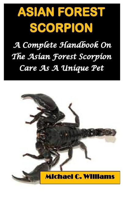 Asian Forest Scorpion: A Complete Handbook On The Asian Forest Scorpion Care As A Unique Pet