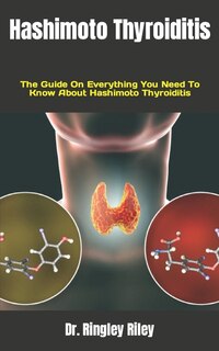 Hashimoto Thyroiditis: The Guide On Everything You Need To Know About Hashimoto Thyroiditis