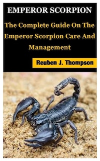 Emperor Scorpion: The Complete Guide On The Emperor Scorpion Care And Management