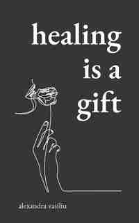 Healing Is a Gift: Poems for Those Who Need to Grow by Alexandra Vasiliu