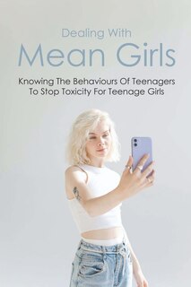 Dealing With Mean Girls: Knowing The Behaviours Of Teenagers To Stop Toxicity For Teenage Girls: How To Stop A Mean Girl Bully