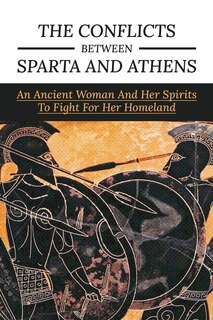 The Conflicts Between Sparta And Athens: An Ancient Woman And Her Spirits To Fight For Her Homeland: Ancient Greece History