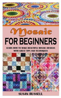 Mosaic For Beginners: Learn How To Make Beautiful Mosaic Designs With Great Tips And Techniques