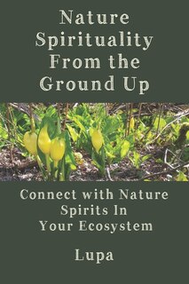 Nature Spirituality From the Ground Up: Connect With Nature Spirits In Your Ecosystem