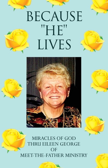 Because ''He'' Lives: Miracles of God Thru Eileen George of Meet-The-Father Ministry