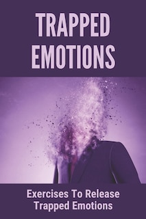 Trapped Emotions: Exercises To Release Trapped Emotions: How To Remove Mental Blocks That Keep You Stuck