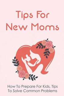 Tips For New Moms: How To Prepare For Kids, Tips To Solve Common Problems: First Time Mom Tips