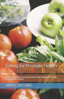 Eating for Prostate Health: Dietary Guidelines to prevent and Heal Enlarged Prostate and Prostate Cancer