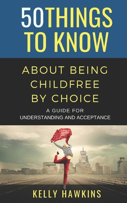 50 Things to Know About Being Childfree by Choice: A Guide for Understanding and Acceptance