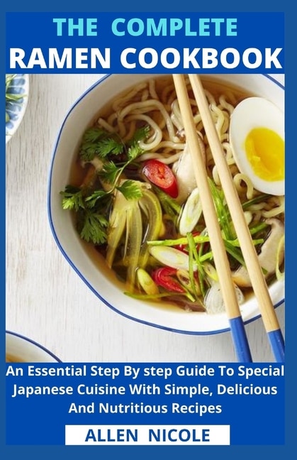 The Complete Ramen Cookbook: An Essential Step By step Guide To Special Japanese Cuisine With Simple, Delicious And Nutritious Recipes