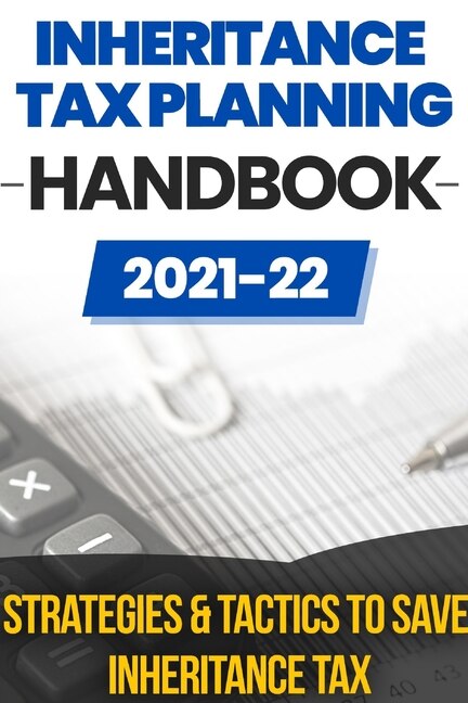 Inheritance Tax Planning Handbook 2021/2022: Strategies & Tactics To Save Inheritance Tax