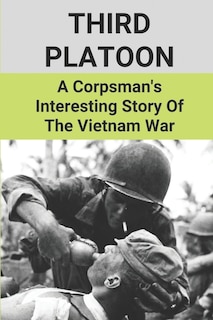 Third Platoon: A Corpsman's Interesting Story Of The Vietnam War: Story Of Vignettes About The Vietnam War By A Corpsman