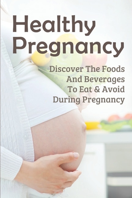 Healthy Pregnancy: Discover The Foods And Beverages To Eat & Avoid During Pregnancy: Pregnancy Questions To Ask