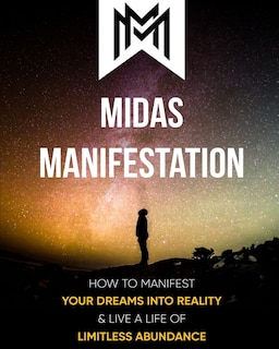 Midas Manifestation: How To Manifest Your Dreams Into Reality & Live A Life Of Limitless Abundance