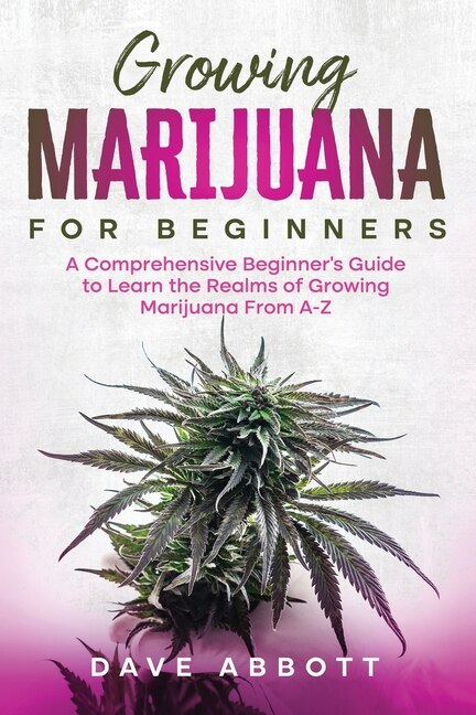 Growing Marijuana for Beginners: A Comprehensive Beginner's Guide to Learn the Realms of Growing Marijuana From A-Z