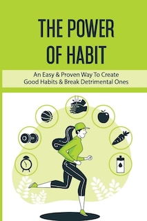 The Power Of Habit: An Easy & Proven Way To Create Good Habits & Break Detrimental Ones: Habits That Will Keep You Fit And Healthy